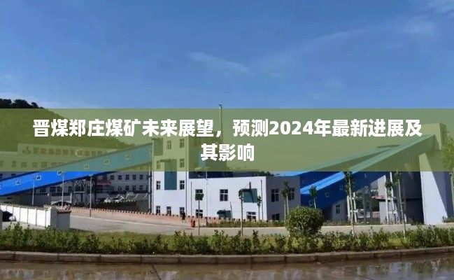 晋煤郑庄煤矿未来展望，2024年最新进展预测及其行业影响分析