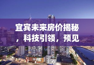 宜宾未来房价独家解析，科技引领居住新纪元，热门报价及未来趋势展望（2024年12月4日）