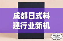 成都日式料理行业迎来新机遇，最新招聘动态深度解析