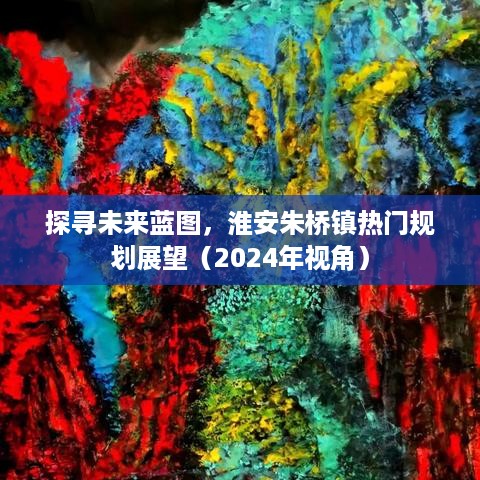 淮安朱桥镇未来蓝图展望，热门规划与未来趋势探寻（2024年视角）