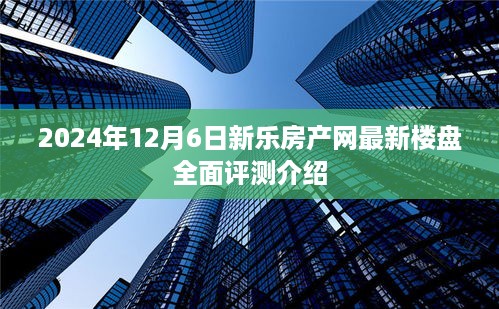 新乐房产网全面评测介绍，最新楼盘详解（2024年12月6日）