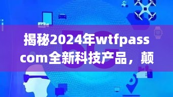 揭秘，WTFPassCom全新科技产品引领未来生活新纪元，颠覆性创新展望2024！