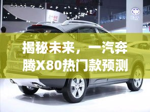 一汽奔腾X80未来热门款预测报告，展望2024年展望与揭秘新动向