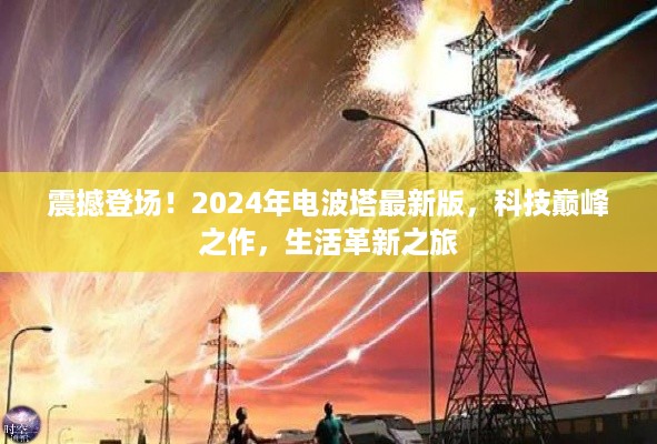 震撼登场！2024年电波塔最新版，科技巅峰之作，生活革新之旅