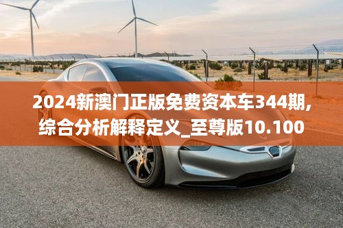 2024新澳门正版免费资本车344期,综合分析解释定义_至尊版10.100