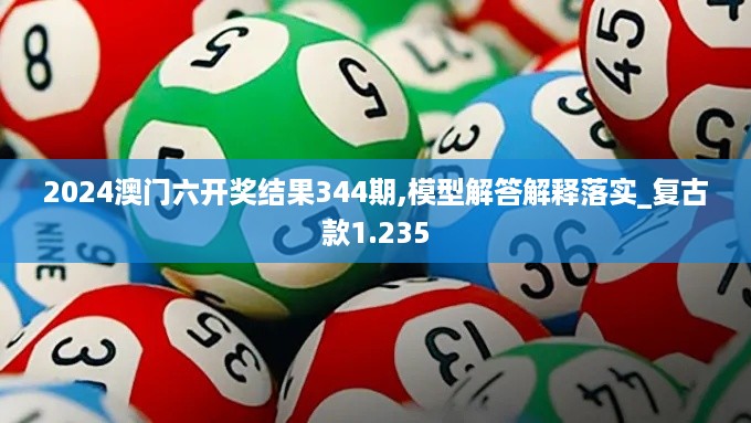 2024澳门六开奖结果344期,模型解答解释落实_复古款1.235