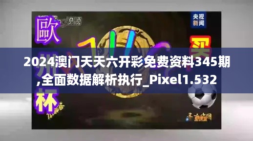 2024澳门天天六开彩免费资料345期,全面数据解析执行_Pixel1.532