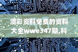 澳彩资料免费的资料大全wwe347期,科技成语分析定义_战略版1.407