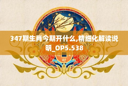 347期生肖今期开什么,精细化解读说明_OP5.538