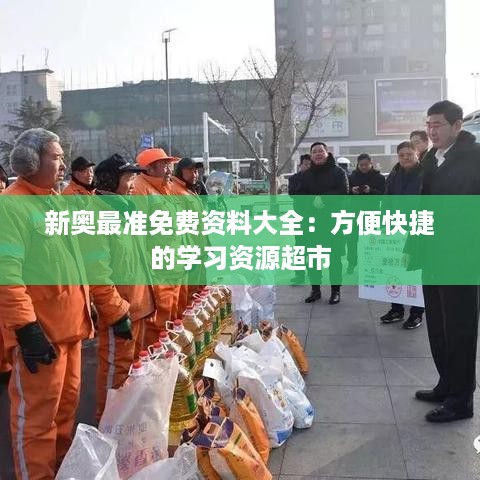 新奥最准免费资料大全：方便快捷的学习资源超市