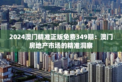 2024澳门精准正版免费349期：澳门房地产市场的精准洞察