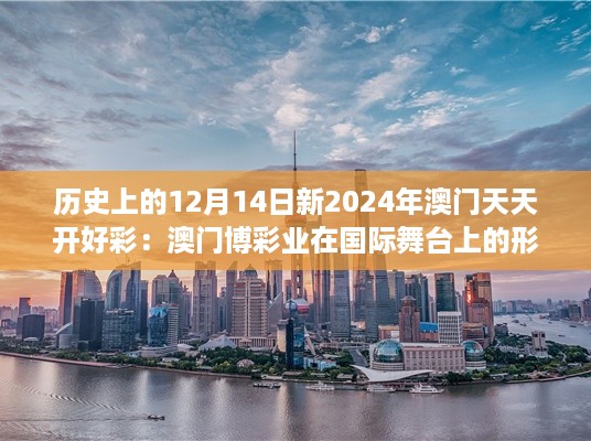 历史上的12月14日新2024年澳门天天开好彩：澳门博彩业在国际舞台上的形象塑造