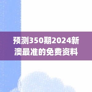 预测350期2024新澳最准的免费资料,经典解释落实_视频版10.990