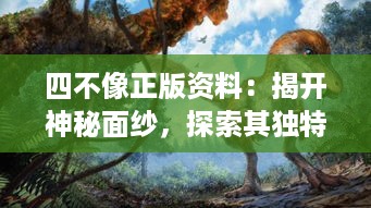 四不像正版资料：揭开神秘面纱，探索其独特价值