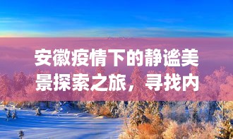 安徽疫情下的静谧美景探索之旅，追寻内心的平和与宁静