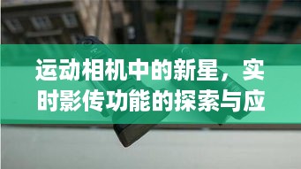 运动相机新星，实时影传功能的探索与应用