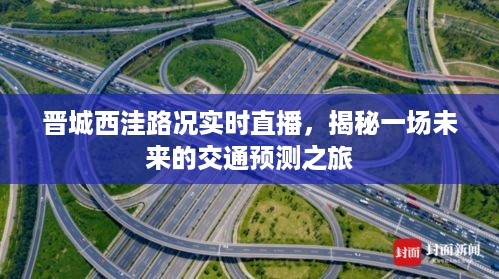 晋城西洼路况实时直播，未来交通预测之旅揭秘