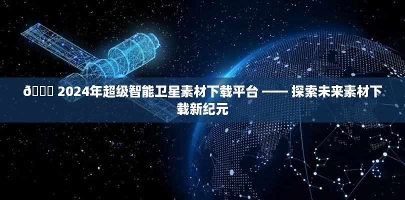 探索未来素材下载新纪元，2024年超级智能卫星素材库