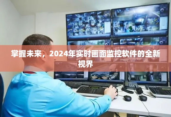 掌握未来视界，2024年实时画面监控软件的全新升级与探索