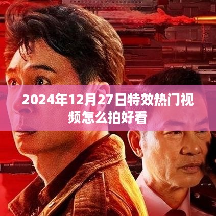 2024年特效热门视频制作指南，拍摄技巧与创意构思