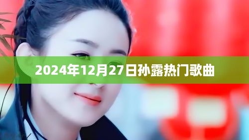 孙露热门歌曲大盘点，2024年12月27日回顾经典歌曲