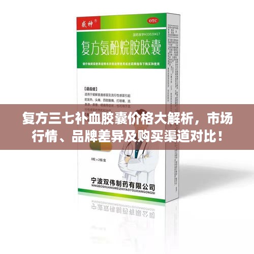 复方三七补血胶囊价格大解析，市场行情、品牌差异及购买渠道对比！