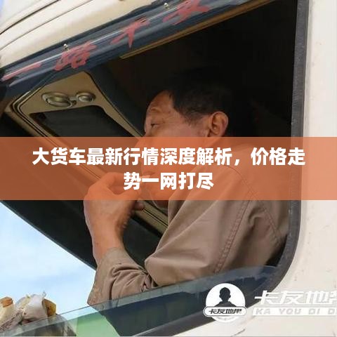 大货车最新行情深度解析，价格走势一网打尽