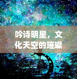 吟诗明星，文化天空的璀璨星辰闪耀光芒