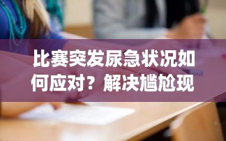 比赛突发尿急状况如何应对？解决尴尬现场的小妙招！