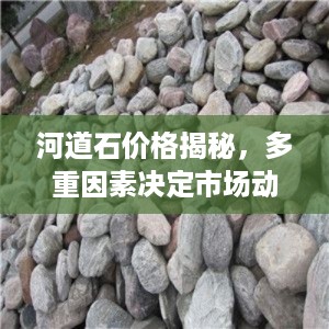 河道石价格揭秘，多重因素决定市场动态，全面解读！