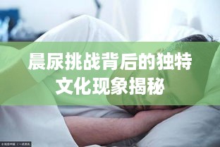 晨尿挑战背后的独特文化现象揭秘