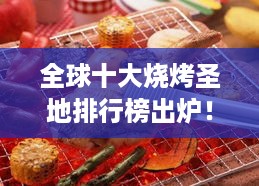 全球十大烧烤圣地排行榜出炉！炙烤美食之旅令人流连忘返