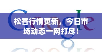 松香行情更新，今日市场动态一网打尽！