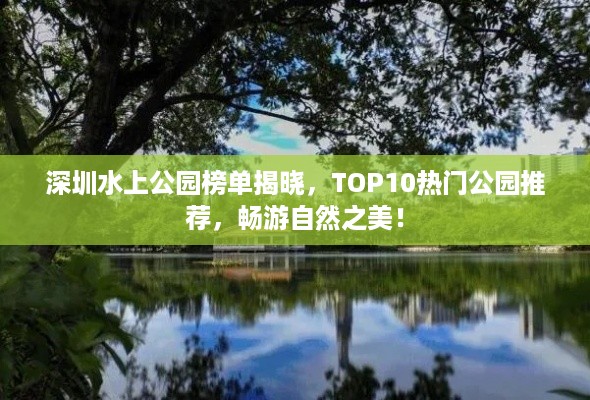 深圳水上公园榜单揭晓，TOP10热门公园推荐，畅游自然之美！