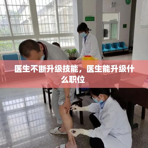 医生不断升级技能，医生能升级什么职位 