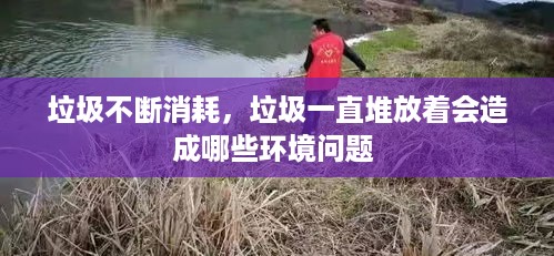 垃圾不断消耗，垃圾一直堆放着会造成哪些环境问题 