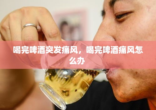 喝完啤酒突发痛风，喝完啤酒痛风怎么办 