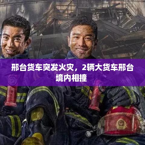 邢台货车突发火灾，2辆大货车邢台境内相撞 