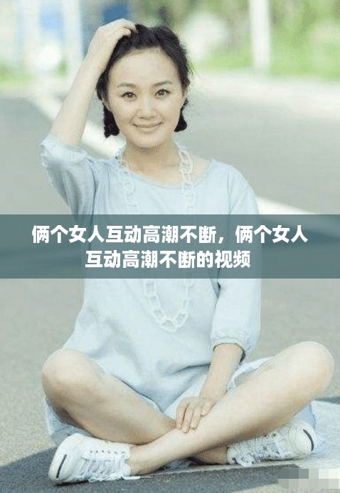 俩个女人互动高潮不断，俩个女人互动高潮不断的视频 