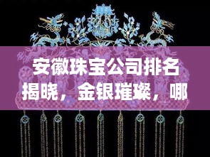 安徽珠宝公司排名揭晓，金银璀璨，哪家公司独占鳌头？