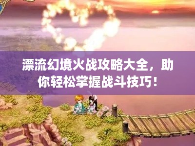 漂流幻境火战攻略大全，助你轻松掌握战斗技巧！