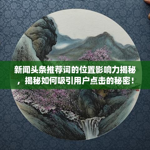 新闻头条推荐词的位置影响力揭秘，揭秘如何吸引用户点击的秘密！