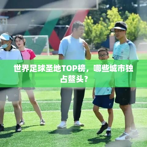 世界足球圣地TOP榜，哪些城市独占鳌头？