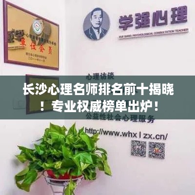 长沙心理名师排名前十揭晓！专业权威榜单出炉！