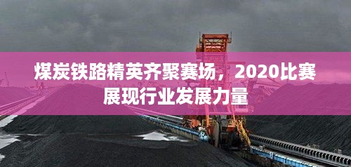 煤炭铁路精英齐聚赛场，2020比赛展现行业发展力量