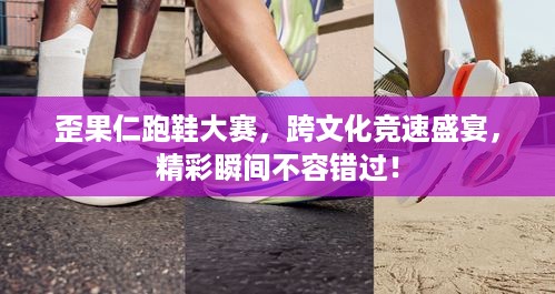 歪果仁跑鞋大赛，跨文化竞速盛宴，精彩瞬间不容错过！