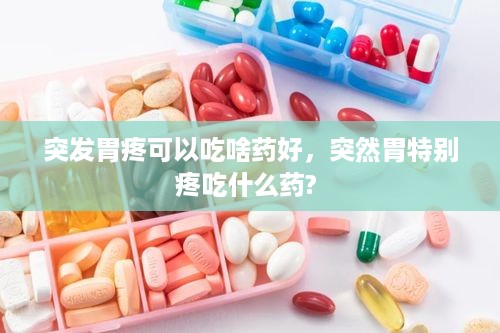 突发胃疼可以吃啥药好，突然胃特别疼吃什么药? 