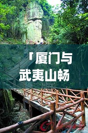 「厦门与武夷山畅游指南，必体验景点与实用攻略」