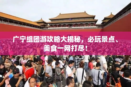 广宁组团游攻略大揭秘，必玩景点、美食一网打尽！