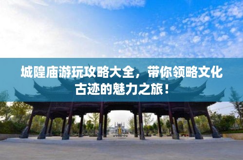 城隍庙游玩攻略大全，带你领略文化古迹的魅力之旅！